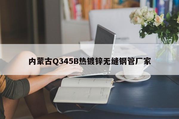 内蒙古Q345B热镀锌无缝钢管厂家