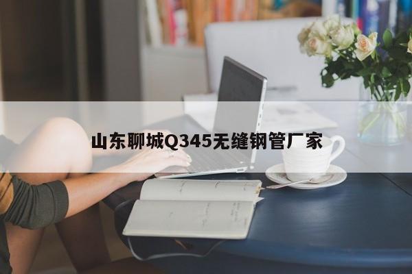 山东聊城Q345无缝钢管厂家