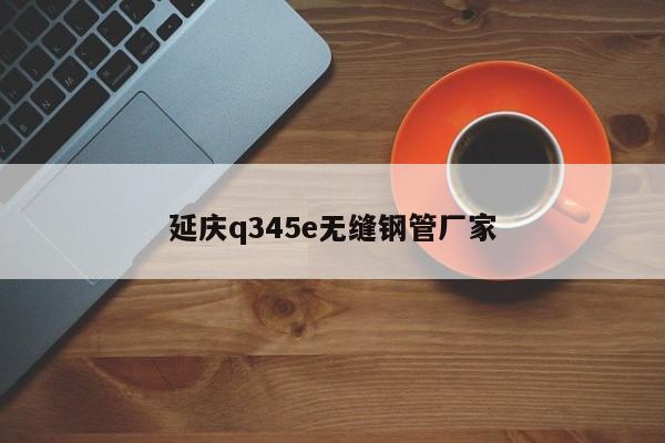 延庆q345e无缝钢管厂家