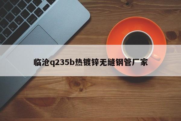 临沧q235b热镀锌无缝钢管厂家