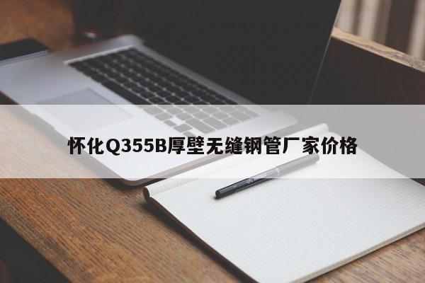 怀化Q355B厚壁无缝钢管厂家价格